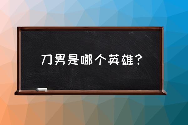 lol男刀叫什么名字 刀男是哪个英雄？