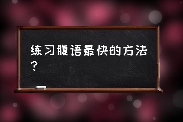 腹语的基本功怎么练 练习腹语最快的方法？