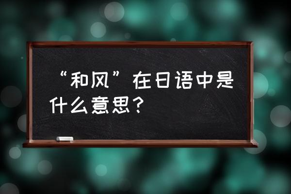 和风日语怎么样 “和风”在日语中是什么意思？