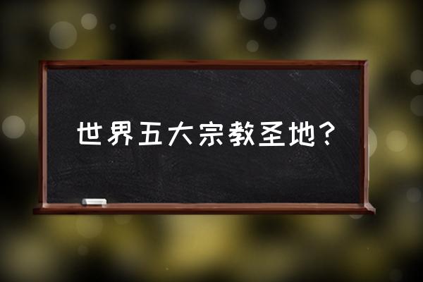 基督教和伊斯兰教的圣地 世界五大宗教圣地？