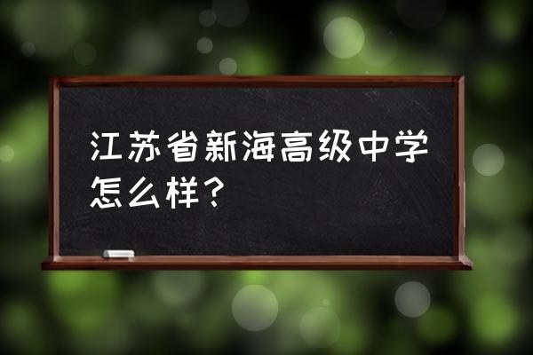 江苏省新海高级中学多大 江苏省新海高级中学怎么样？