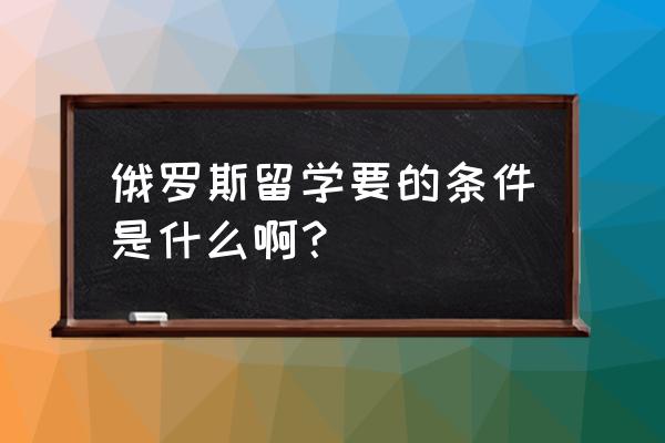 俄罗斯留学需要的条件 俄罗斯留学要的条件是什么啊？