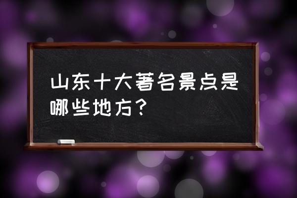 山东著名的景点 山东十大著名景点是哪些地方？