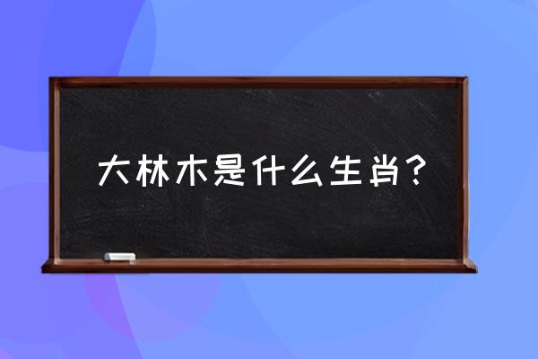 大林木命详解 大林木是什么生肖？