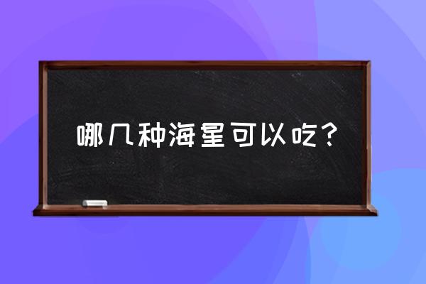 哪种海星可以食用 哪几种海星可以吃？