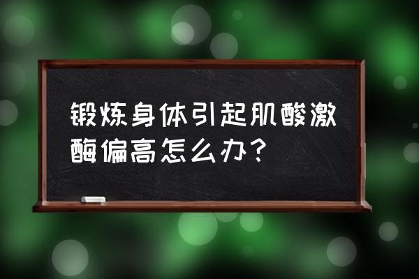 健身导致肌酸激酶偏高 锻炼身体引起肌酸激酶偏高怎么办？