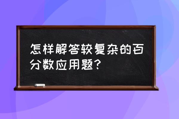 六年级百分数应用题较难 怎样解答较复杂的百分数应用题？