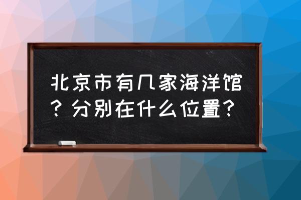 北京有几个海洋馆 北京市有几家海洋馆？分别在什么位置？