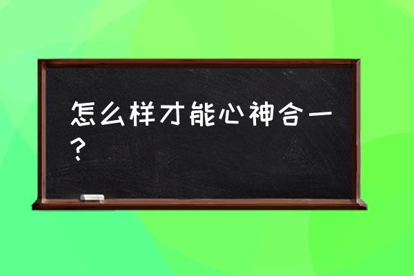 心神合一的方法 怎么样才能心神合一？