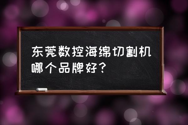 数控海绵切割机 东莞数控海绵切割机哪个品牌好？