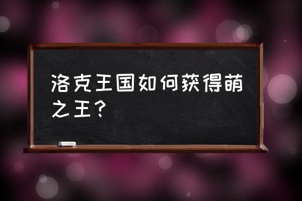 洛克王国萌之王者获取 洛克王国如何获得萌之王？