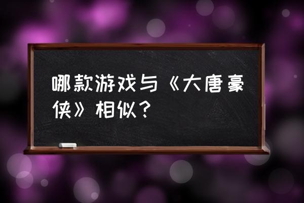 大唐豪侠是否有手游 哪款游戏与《大唐豪侠》相似？