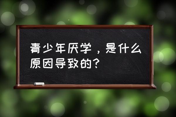 青少年厌学的心理原因 青少年厌学，是什么原因导致的？