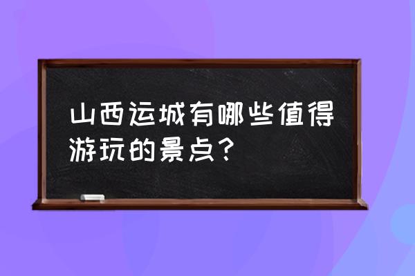 山西运城有哪些景区值得去 山西运城有哪些值得游玩的景点？