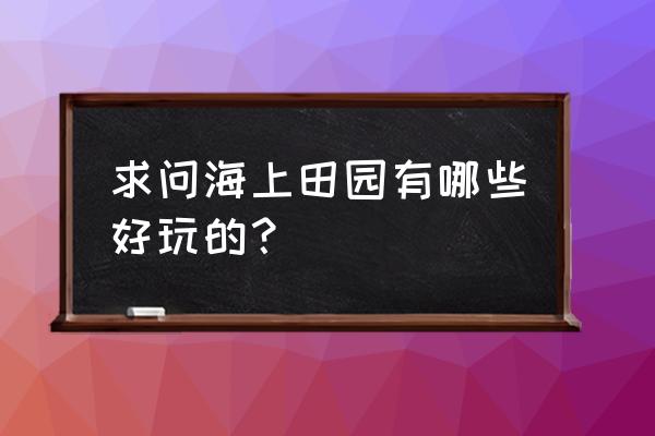 海上田园历史 求问海上田园有哪些好玩的？