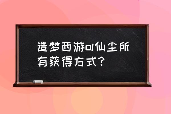 一剑仙尘ol 造梦西游ol仙尘所有获得方式？