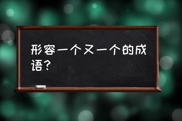 形容一个又一个 形容一个又一个的成语？