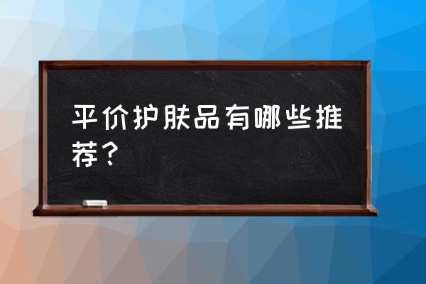 口碑好的平价护肤品 平价护肤品有哪些推荐？