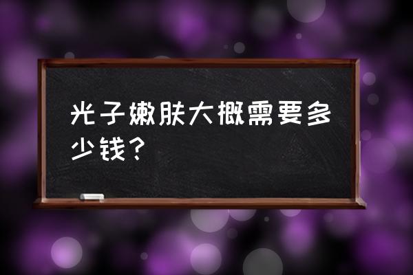 光子嫩肤大概多少钱 光子嫩肤大概需要多少钱？