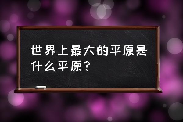 世界上最大的平原是哪个 世界上最大的平原是什么平原？