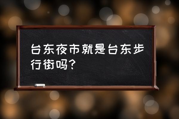 台东夜市在哪条街 台东夜市就是台东步行街吗？