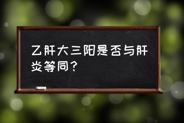 乙肝大三阳是怎么得的 乙肝大三阳是否与肝炎等同？