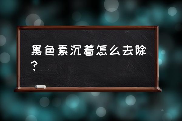 黑色素沉着怎么去除 黑色素沉着怎么去除？