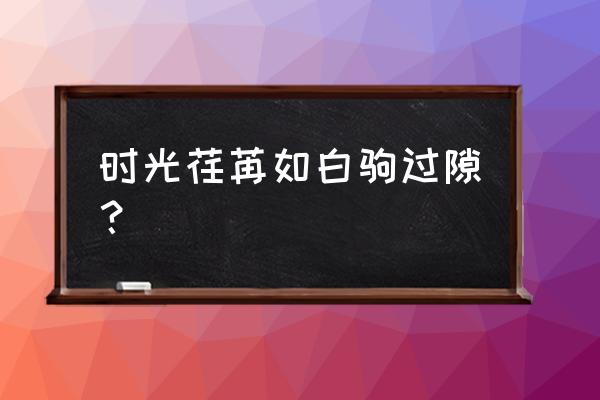 时光荏苒 仿若白驹过隙 时光荏苒如白驹过隙？