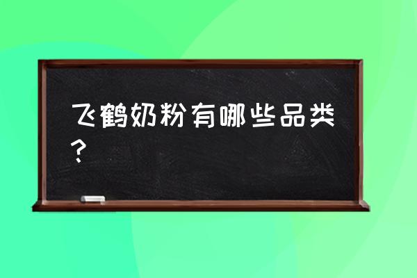 飞鹤奶粉系列及详细介绍 飞鹤奶粉有哪些品类？