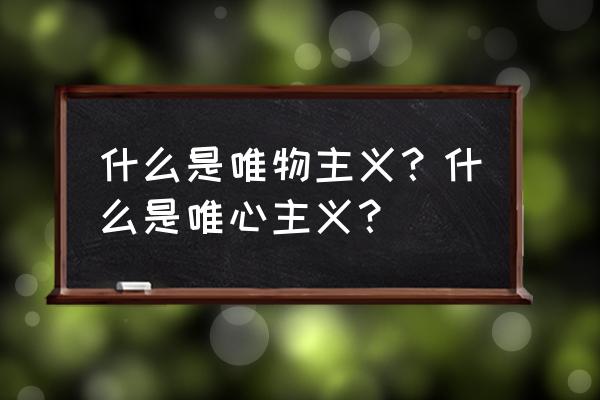 唯物主义者和唯心主义者 什么是唯物主义？什么是唯心主义？