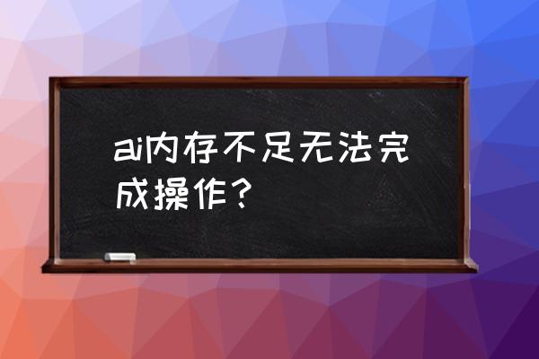 ai内存不足 无法完成操作 ai内存不足无法完成操作？