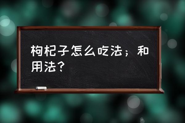 枸杞的正确吃法及功效 枸杞子怎么吃法；和用法？