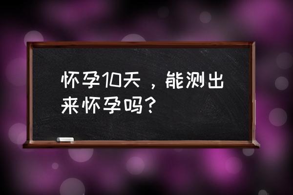 怀孕10天能发现吗 怀孕10天，能测出来怀孕吗？