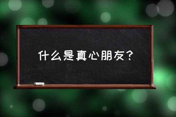 什么才是真心朋友 什么是真心朋友？