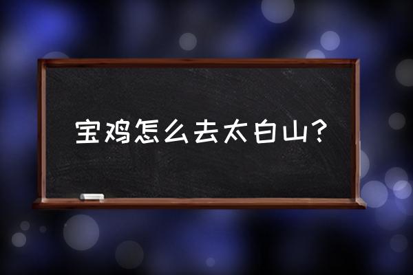 从宝鸡到太白山 宝鸡怎么去太白山？