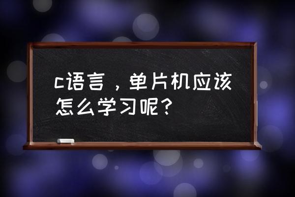 应广单片机c语言 c语言，单片机应该怎么学习呢？