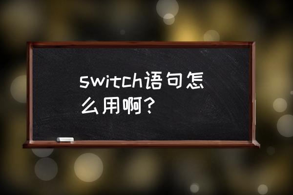 switch语句怎么用 switch语句怎么用啊？