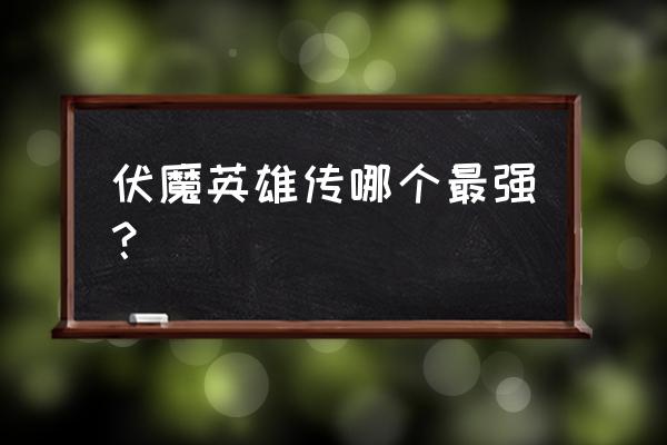 伏魔英雄传哪个英雄最厉害 伏魔英雄传哪个最强？