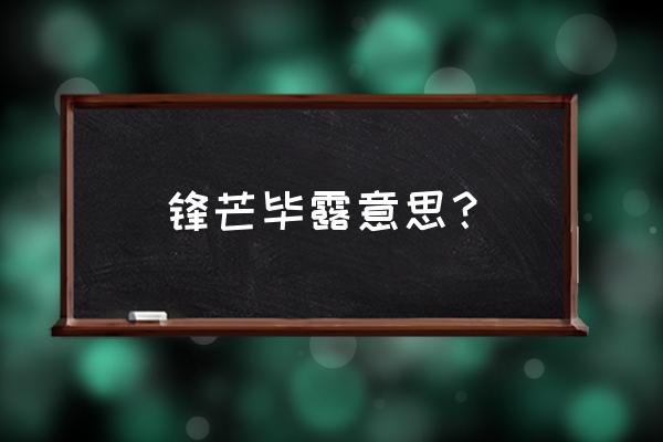 锋芒毕露的意思解释 锋芒毕露意思？