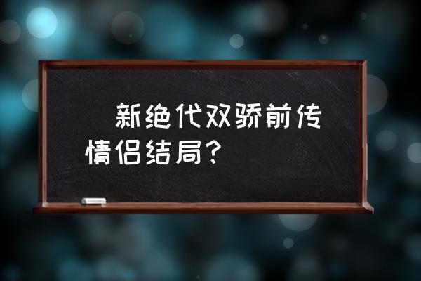 新绝代双骄前传复活 [新绝代双骄前传]情侣结局？