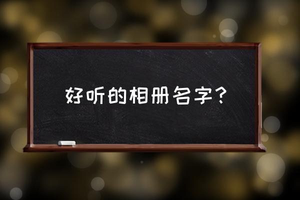 相册名字独特 好听的相册名字？