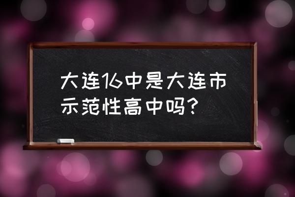 大连市第十六高级中学 大连16中是大连市示范性高中吗？