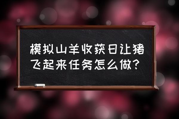 模拟山羊收获日让猪飞起来 模拟山羊收获日让猪飞起来任务怎么做？