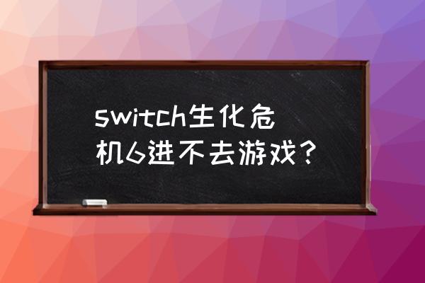 生化危机6联机进不去 switch生化危机6进不去游戏？