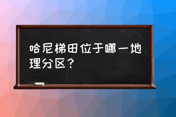 哈尼梯田在哪个地方 哈尼梯田位于哪一地理分区？