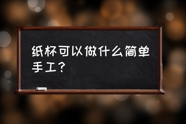 纸杯手工简单 纸杯可以做什么简单手工？