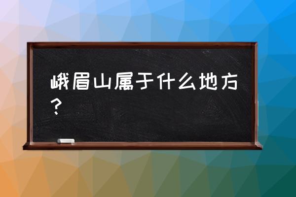 峨眉山是哪个城市 峨眉山属于什么地方？