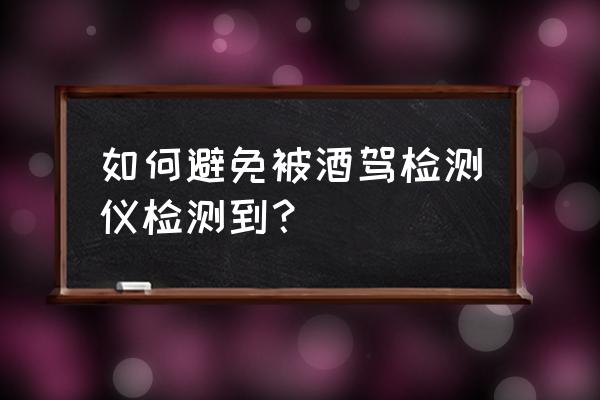 酒精测试仪逃避方法 如何避免被酒驾检测仪检测到？