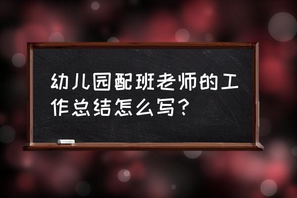 大班班务工作总结 幼儿园配班老师的工作总结怎么写？