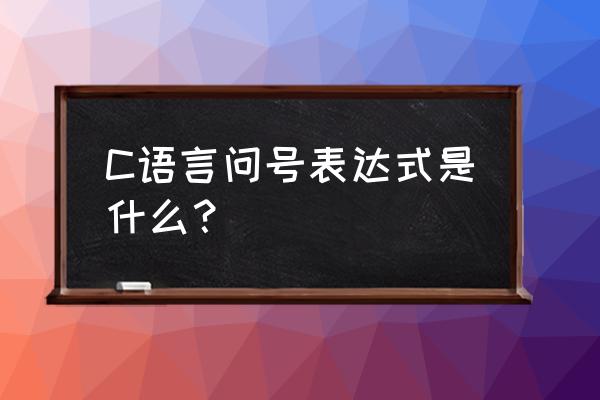 问号表达式的用法 C语言问号表达式是什么？